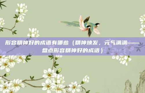 形容精神好的成语有哪些(精神焕发,元气满满——盘点形容精神好的成语)