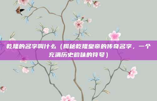 乾隆的名字叫什么（揭秘乾隆皇帝的传奇名字，一个充满历史韵味的符号）