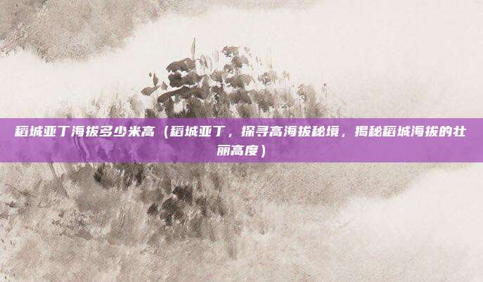 稻城亚丁海拔多少米高（稻城亚丁，探寻高海拔秘境，揭秘稻城海拔的壮丽高度）