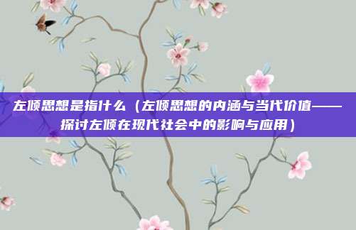 左倾思想是指什么（左倾思想的内涵与当代价值——探讨左倾在现代社会中的影响与应用）