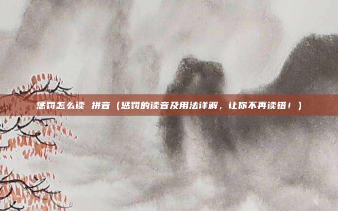 惩罚怎么读 拼音（惩罚的读音及用法详解，让你不再读错！）