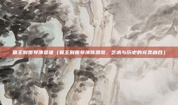 霸王别姬导演是谁（霸王别姬导演陈凯歌，艺术与历史的完美融合）