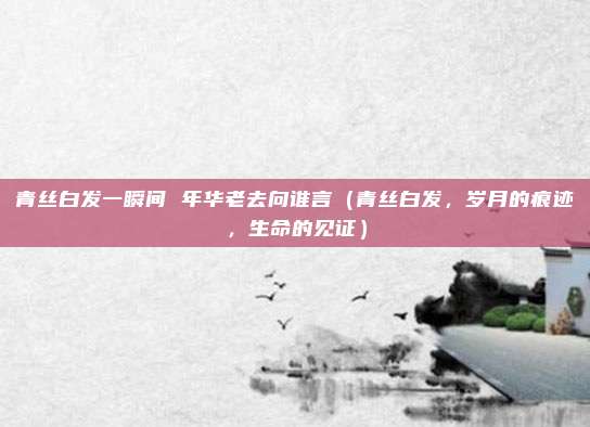 青丝白发一瞬间 年华老去向谁言（青丝白发，岁月的痕迹，生命的见证）