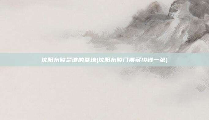 沈阳东陵是谁的墓地(沈阳东陵门票多少钱一张)
