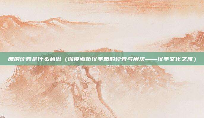 芮的读音是什么意思（深度解析汉字芮的读音与用法——汉字文化之旅）