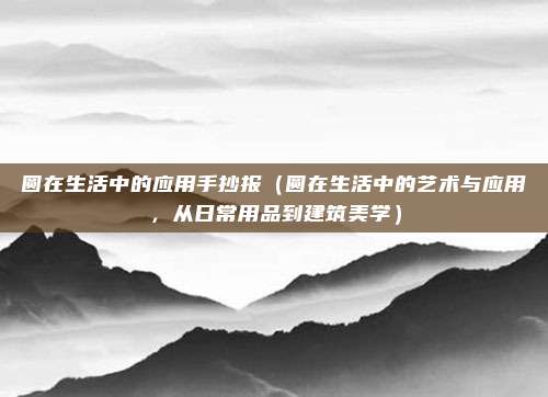 圆在生活中的应用手抄报(圆在生活中的艺术与应用,从日常用品到建筑美学)