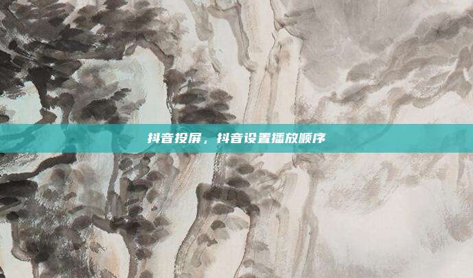 抖音投屏,抖音设置播放顺序