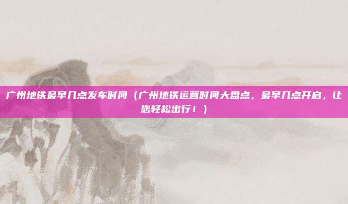 广州地铁最早几点发车时间(广州地铁运营时间大盘点,最早几点开启,让您轻松出行!)