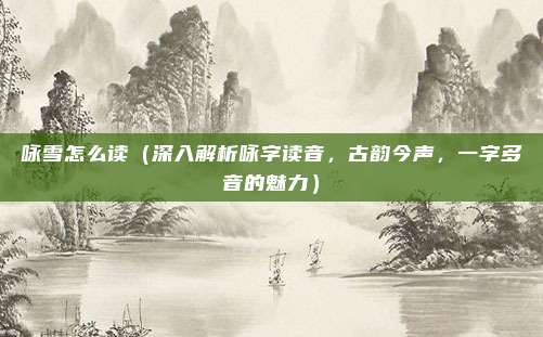 咏雪怎么读(深入解析咏字读音,古韵今声,一字多音的魅力)