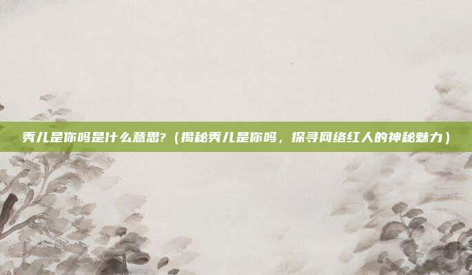 秀儿是你吗是什么意思?（揭秘秀儿是你吗，探寻网络红人的神秘魅力）