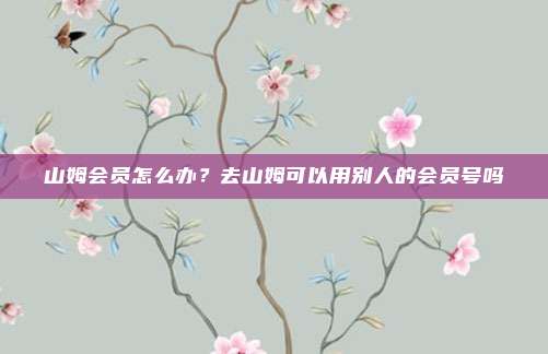 山姆会员怎么办?去山姆可以用别人的会员号吗