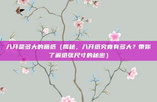 八开是多大的画纸（揭秘，八开纸究竟有多大？带你了解纸张尺寸的秘密）