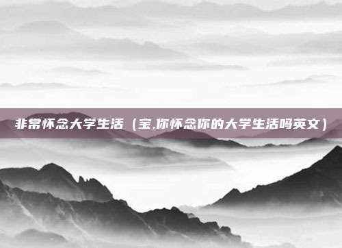 非常怀念大学生活（宝,你怀念你的大学生活吗英文）