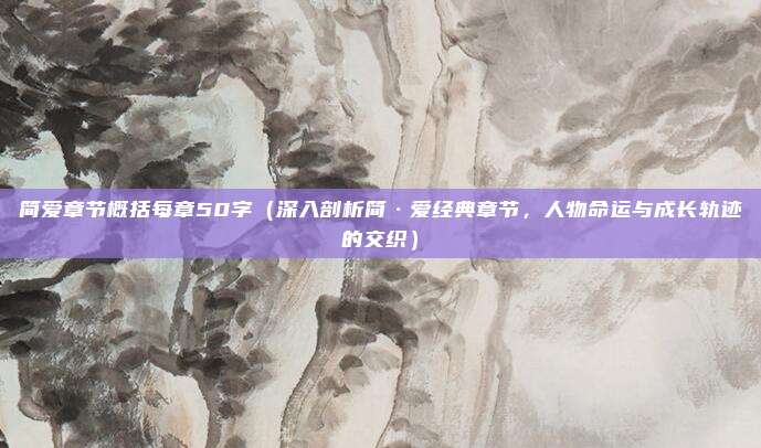 简爱章节概括每章50字（深入剖析简·爱经典章节，人物命运与成长轨迹的交织）