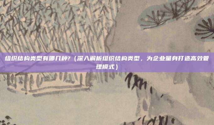 组织结构类型有哪几种?（深入解析组织结构类型，为企业量身打造高效管理模式）