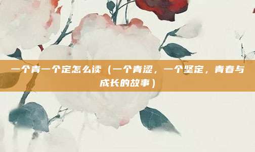 一个青一个定怎么读(一个青涩,一个坚定,青春与成长的故事)