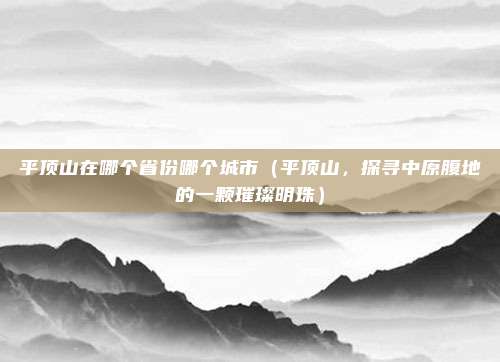 平顶山在哪个省份哪个城市(平顶山,探寻中原腹地的一颗璀璨明珠)