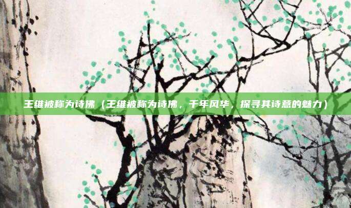 王维被称为诗佛(王维被称为诗佛,千年风华,探寻其诗意的魅力)