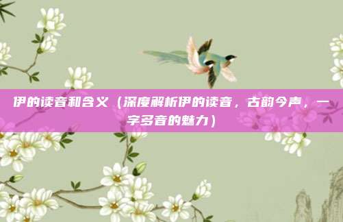 伊的读音和含义(深度解析伊的读音,古韵今声,一字多音的魅力)