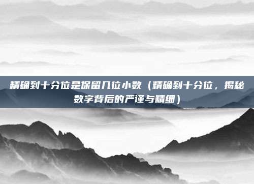 精确到十分位是保留几位小数(精确到十分位,揭秘数字背后的严谨与精细)