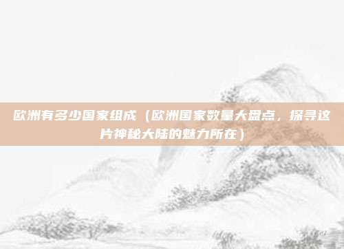 欧洲有多少国家组成(欧洲国家数量大盘点,探寻这片神秘大陆的魅力所在)