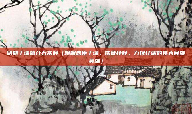 明朝于谦简介石灰吟（明朝忠臣于谦，铁骨铮铮，力挽狂澜的伟大民族英雄）