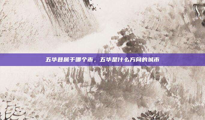 五华县属于哪个市,五华是什么方向的城市