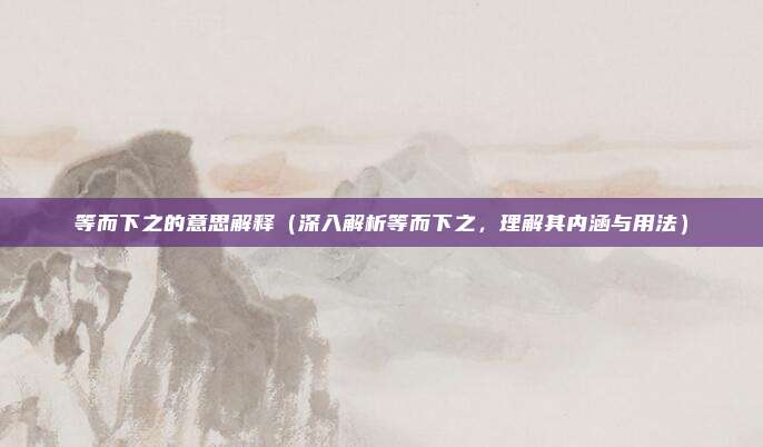 等而下之的意思解释（深入解析等而下之，理解其内涵与用法）