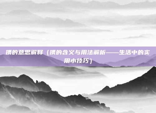 携的意思解释（携的含义与用法解析——生活中的实用小技巧）