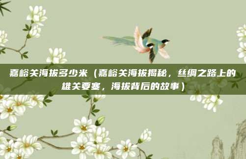 嘉峪关海拔多少米（嘉峪关海拔揭秘，丝绸之路上的雄关要塞，海拔背后的故事）