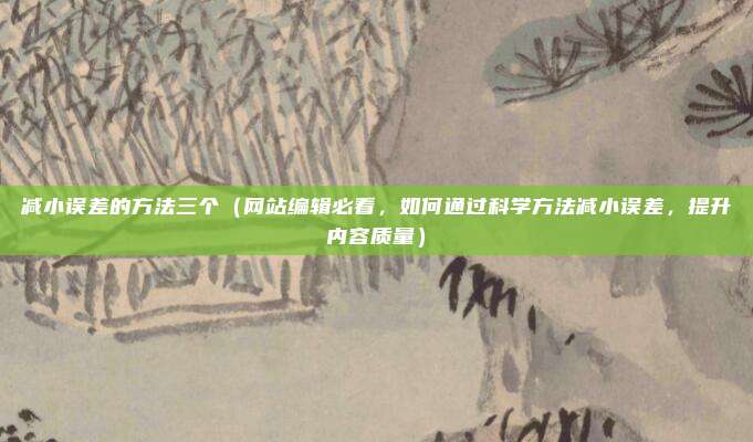 减小误差的方法三个（网站编辑必看，如何通过科学方法减小误差，提升内容质量）