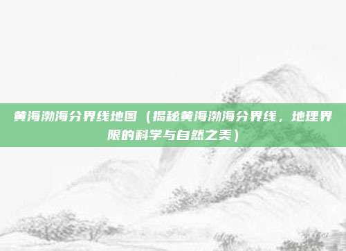 黄海渤海分界线地图（揭秘黄海渤海分界线，地理界限的科学与自然之美）