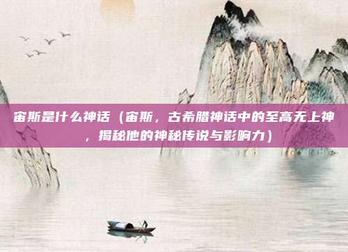 宙斯是什么神话（宙斯，古希腊神话中的至高无上神祇，揭秘他的神秘传说与影响力）