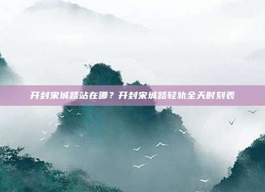 开封宋城路站在哪?开封宋城路轻轨全天时刻表