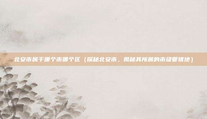 北安市属于哪个市哪个区(探秘北安市,揭秘其所属的市级管辖地)