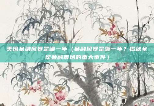 美国金融风暴是哪一年(金融风暴是哪一年?揭秘全球金融市场的重大事件)