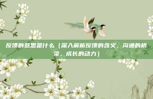 反馈的意思是什么(深入解析反馈的含义,沟通的桥梁,成长的动力)