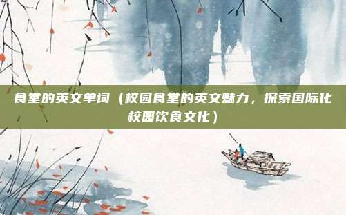 食堂的英文单词(校园食堂的英文魅力,探索国际化校园饮食文化)