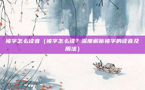 褚字怎么读音(褚字怎么读?深度解析褚字的读音及用法)