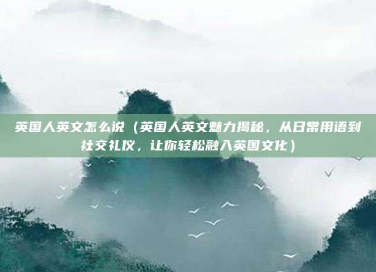 英国人英文怎么说（英国人英文魅力揭秘，从日常用语到社交礼仪，让你轻松融入英国文化）