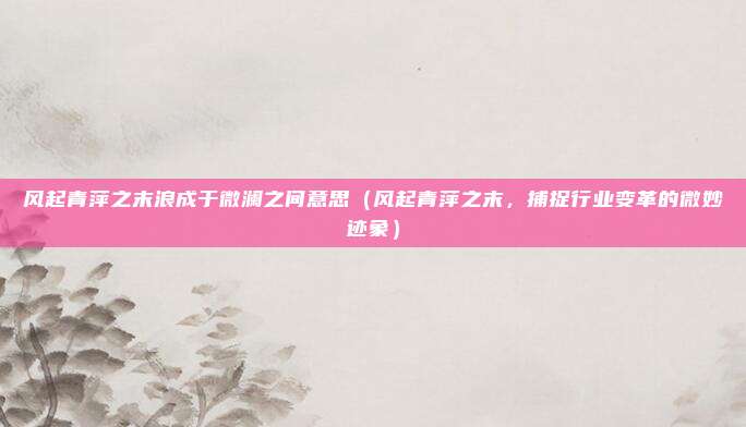 风起青萍之末浪成于微澜之间意思（风起青萍之末，捕捉行业变革的微妙迹象）