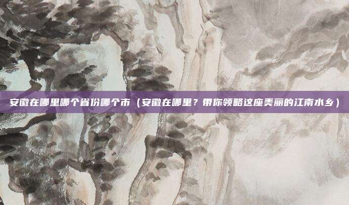 安徽在哪里哪个省份哪个市（安徽在哪里？带你领略这座美丽的江南水乡）