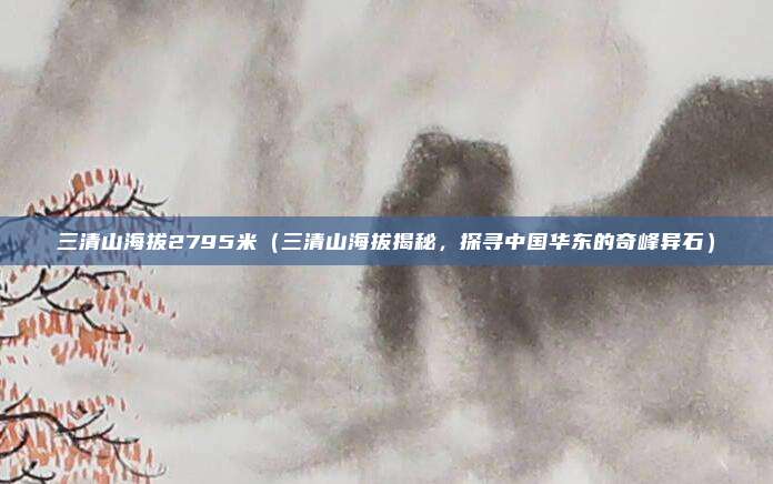 三清山海拔2795米（三清山海拔揭秘，探寻中国华东的奇峰异石）