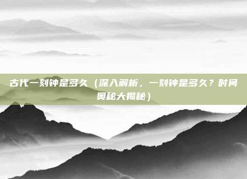 古代一刻钟是多久（深入解析，一刻钟是多久？时间奥秘大揭秘）