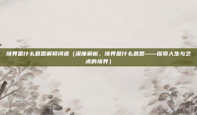 境界是什么意思解释词语（深度解析，境界是什么意思——探索人生与艺术的境界）
