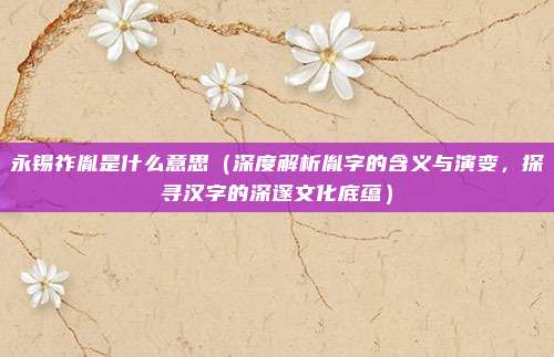 永锡祚胤是什么意思（深度解析胤字的含义与演变，探寻汉字的深邃文化底蕴）
