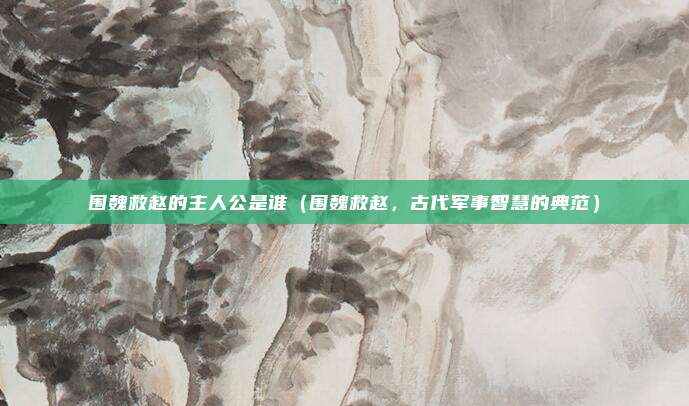 围魏救赵的主人公是谁（围魏救赵，古代军事智慧的典范）