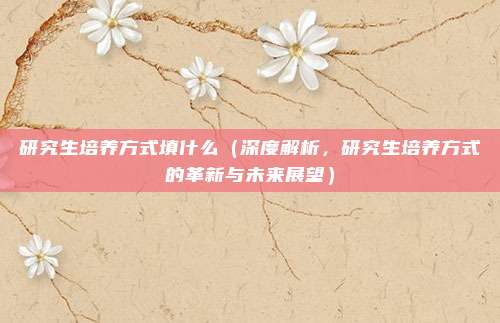 研究生培养方式填什么(深度解析,研究生培养方式的革新与未来展望)