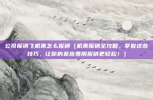 公司报销飞机票怎么报销（机票报销全攻略，掌握这些技巧，让你的差旅费用报销更轻松！）