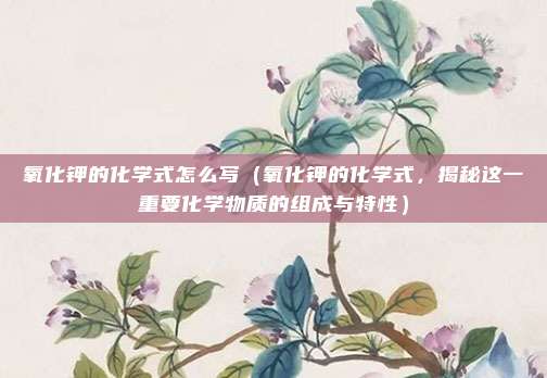 氧化钾的化学式怎么写（氧化钾的化学式，揭秘这一重要化学物质的组成与特性）